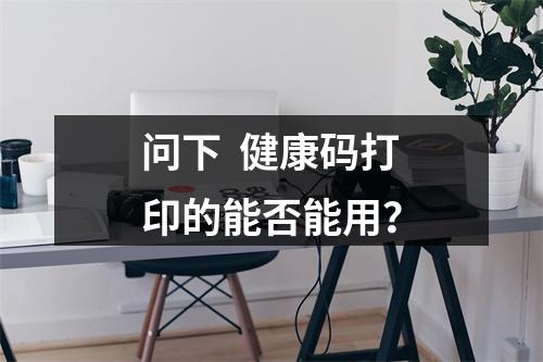 问下  健康码打印的能否能用？