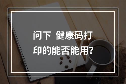 问下  健康码打印的能否能用？