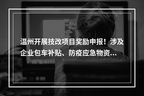 温州开展技改项目奖励申报！涉及企业包车补贴、防疫应急物资生产……