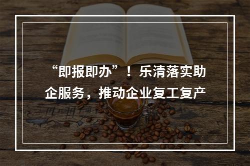 “即报即办”！乐清落实助企服务，推动企业复工复产