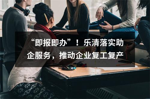 “即报即办”！乐清落实助企服务，推动企业复工复产