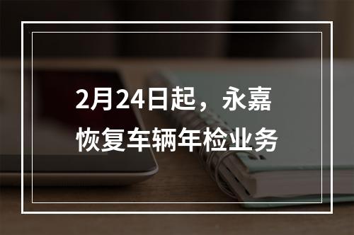 2月24日起，永嘉恢复车辆年检业务