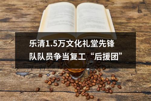 乐清1.5万文化礼堂先锋队队员争当复工“后援团”