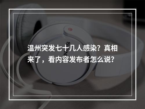 温州突发七十几人感染？真相来了，看内容发布者怎么说？