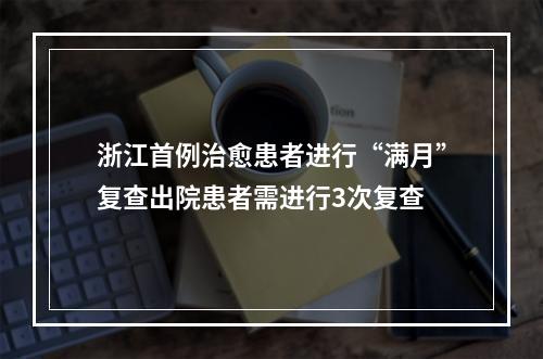 浙江首例治愈患者进行“满月”复查出院患者需进行3次复查