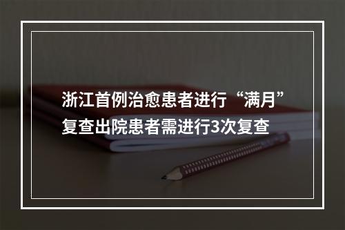 浙江首例治愈患者进行“满月”复查出院患者需进行3次复查