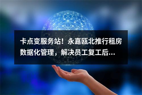 卡点变服务站！永嘉瓯北推行租房数据化管理，解决员工复工后顾之忧