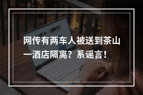 网传有两车人被送到茶山一酒店隔离？系谣言！