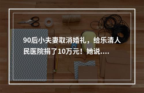 90后小夫妻取消婚礼，给乐清人民医院捐了10万元！她说......