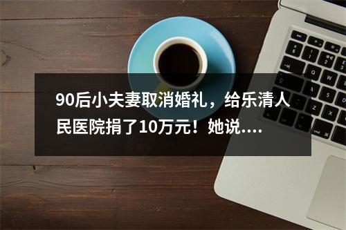 90后小夫妻取消婚礼，给乐清人民医院捐了10万元！她说......