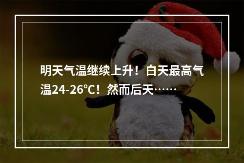 明天气温继续上升！白天最高气温24-26℃！然而后天……