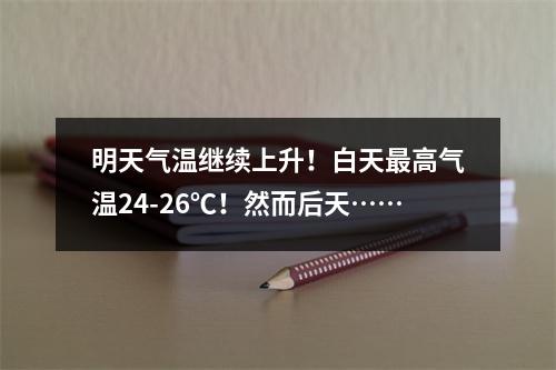 明天气温继续上升！白天最高气温24-26℃！然而后天……
