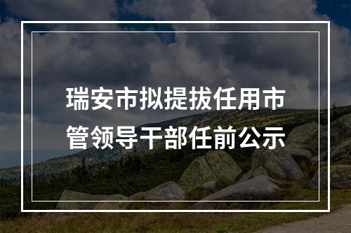 瑞安市拟提拔任用市管领导干部任前公示