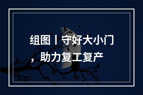 组图丨守好大小门，助力复工复产