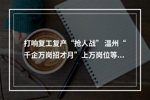 打响复工复产“抢人战” 温州“千企万岗招才月”上万岗位等你！