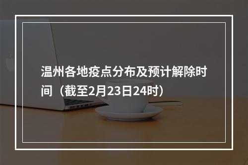 温州各地疫点分布及预计解除时间（截至2月23日24时）