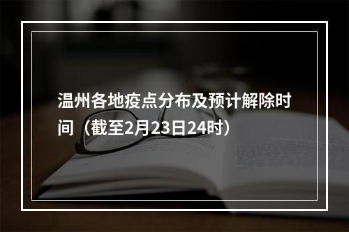 温州各地疫点分布及预计解除时间（截至2月23日24时）