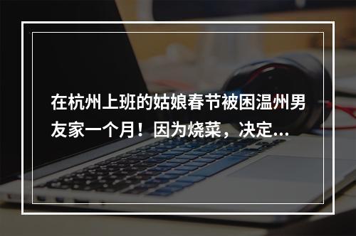 在杭州上班的姑娘春节被困温州男友家一个月！因为烧菜，决定领证！