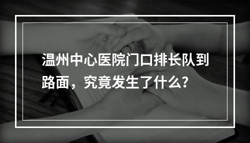 温州中心医院门口排长队到路面，究竟发生了什么？