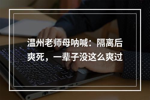 温州老师母呐喊：隔离后爽死，一辈子没这么爽过