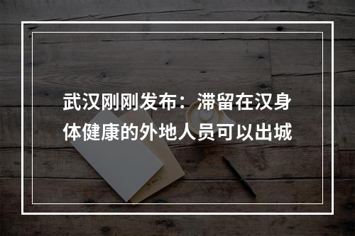 武汉刚刚发布：滞留在汉身体健康的外地人员可以出城