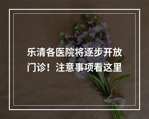 乐清各医院将逐步开放门诊！注意事项看这里