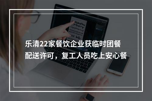 乐清22家餐饮企业获临时团餐配送许可，复工人员吃上安心餐
