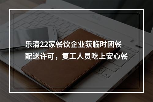 乐清22家餐饮企业获临时团餐配送许可，复工人员吃上安心餐