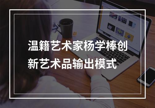 温籍艺术家杨学棒创新艺术品输出模式