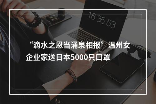 “滴水之恩当涌泉相报”温州女企业家送日本5000只口罩