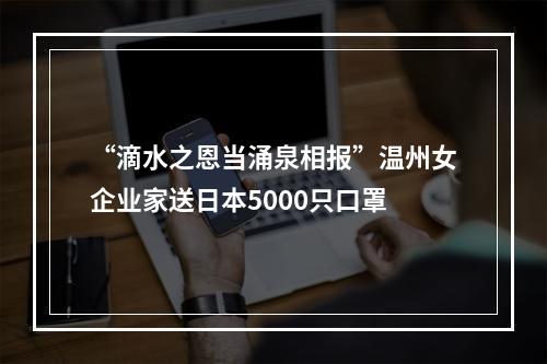 “滴水之恩当涌泉相报”温州女企业家送日本5000只口罩