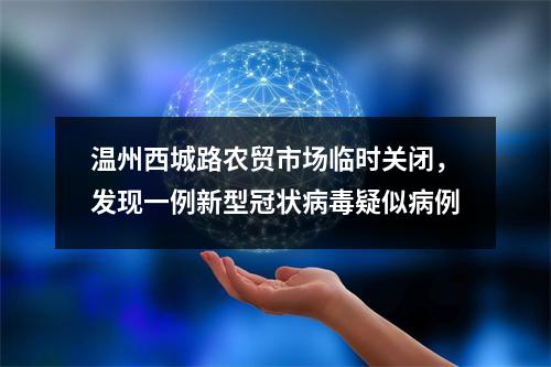 温州西城路农贸市场临时关闭，发现一例新型冠状病毒疑似病例