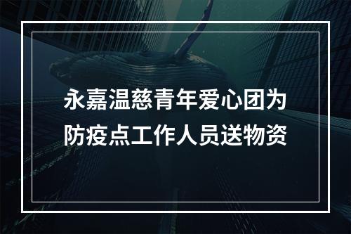 永嘉温慈青年爱心团为防疫点工作人员送物资