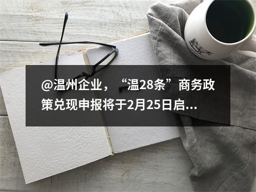 @温州企业，“温28条”商务政策兑现申报将于2月25日启动