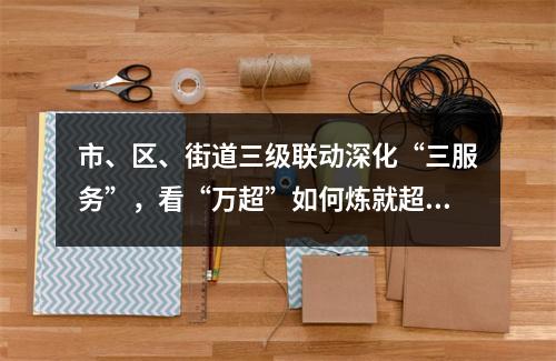 市、区、街道三级联动深化“三服务”，看“万超”如何炼就超级复工防疫指南
