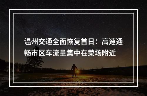 温州交通全面恢复首日：高速通畅市区车流量集中在菜场附近