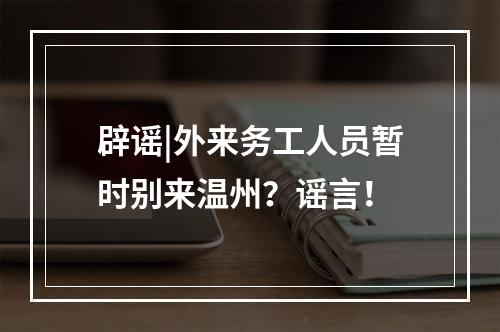 辟谣|外来务工人员暂时别来温州？谣言！