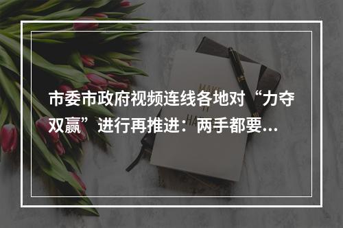 市委市政府视频连线各地对“力夺双赢”进行再推进：两手都要抓、两手都要硬