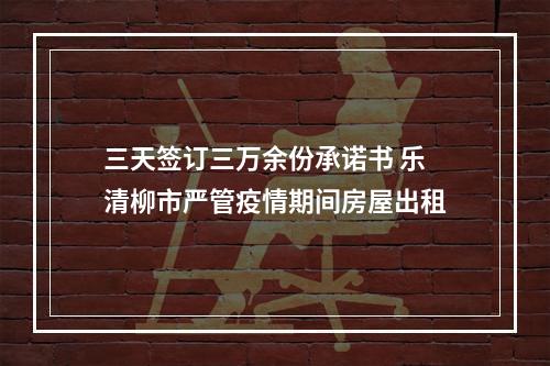三天签订三万余份承诺书 乐清柳市严管疫情期间房屋出租