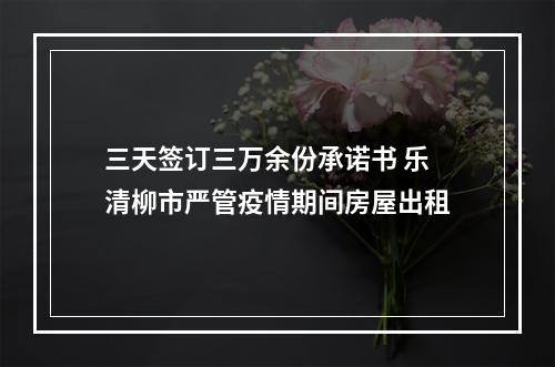 三天签订三万余份承诺书 乐清柳市严管疫情期间房屋出租