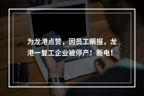 为龙港点赞，因员工瞒报，龙港一复工企业被停产！断电！