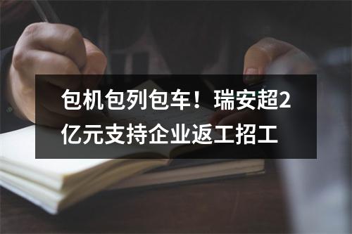 包机包列包车！瑞安超2亿元支持企业返工招工