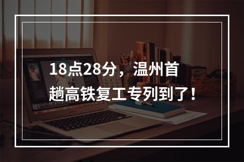 18点28分，温州首趟高铁复工专列到了！