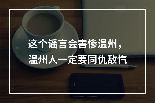 这个谣言会害惨温州，温州人一定要同仇敌忾