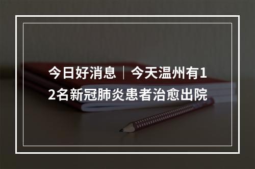今日好消息｜今天温州有12名新冠肺炎患者治愈出院