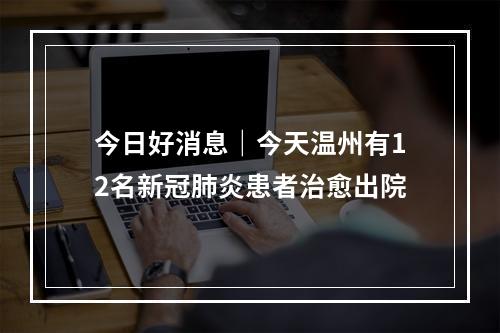 今日好消息｜今天温州有12名新冠肺炎患者治愈出院