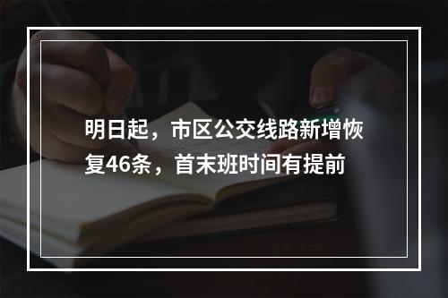 明日起，市区公交线路新增恢复46条，首末班时间有提前