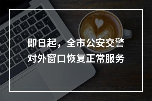 即日起，全市公安交警对外窗口恢复正常服务