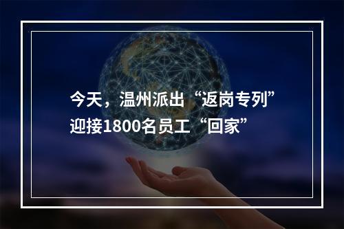 今天，温州派出“返岗专列”迎接1800名员工“回家”
