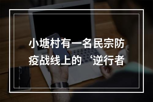 小塘村有一名民宗防疫战线上的‘逆行者